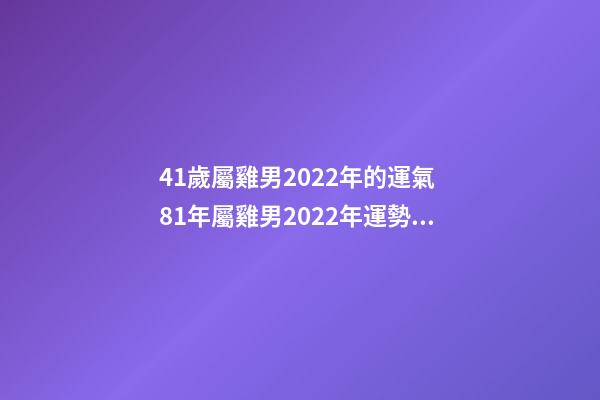 41歲屬雞男2022年的運氣 81年屬雞男2022年運勢，2022年屬雞人的全年運勢-第1張-觀點-玄機派